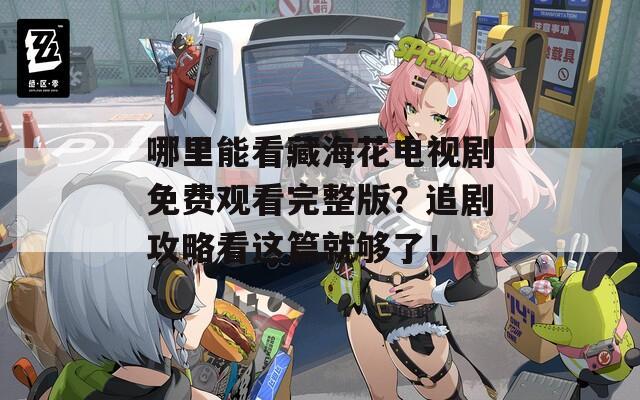 哪里能看藏海花电视剧免费观看完整版？追剧攻略看这篇就够了！