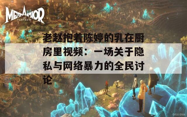 老赵抱着陈婷的乳在厨房里视频：一场关于隐私与网络暴力的全民讨论