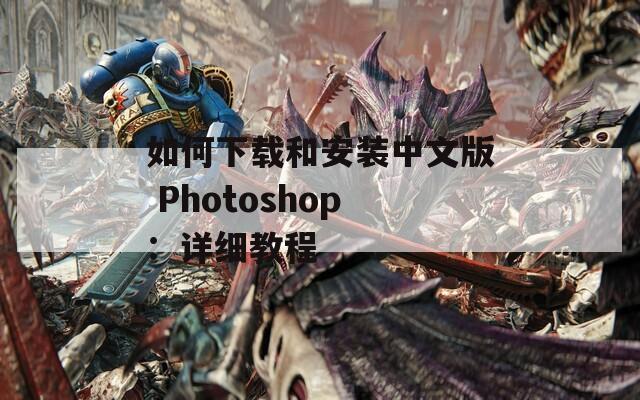 如何下载和安装中文版 Photoshop：详细教程