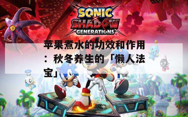 苹果煮水的功效和作用：秋冬养生的「懒人法宝」