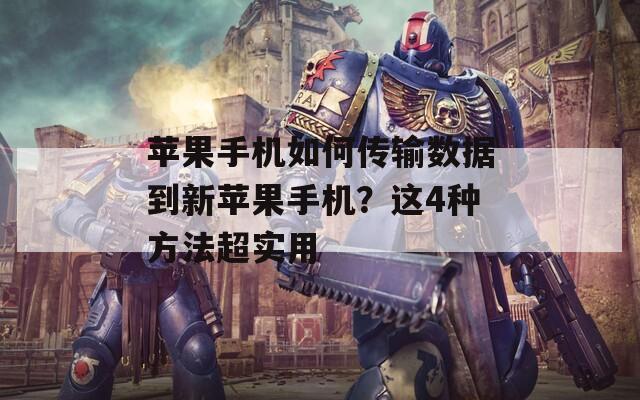 苹果手机如何传输数据到新苹果手机？这4种方法超实用