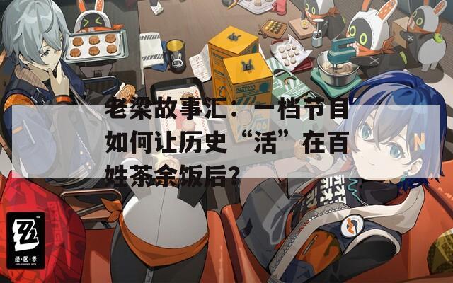 老梁故事汇：一档节目如何让历史“活”在百姓茶余饭后？