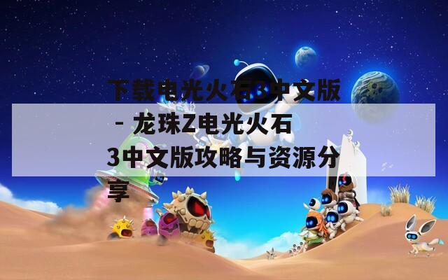 下载电光火石3中文版 - 龙珠Z电光火石3中文版攻略与资源分享