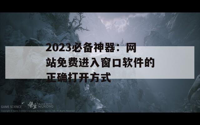 2023必备神器：网站免费进入窗口软件的正确打开方式