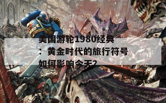 美国游轮1980经典：黄金时代的旅行符号如何影响今天？