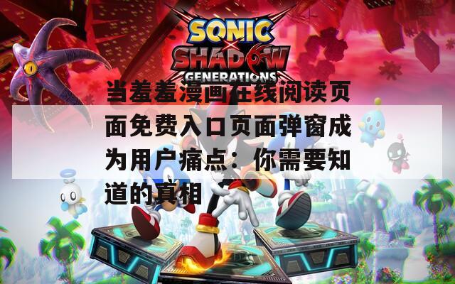 当羞羞漫画在线阅读页面免费入口页面弹窗成为用户痛点：你需要知道的真相
