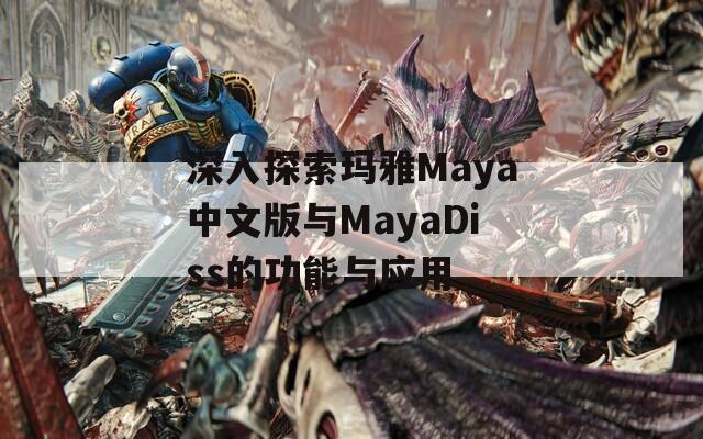 深入探索玛雅Maya中文版与MayaDiss的功能与应用