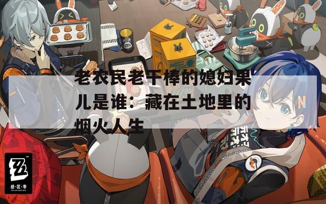 老农民老干棒的媳妇果儿是谁：藏在土地里的烟火人生
