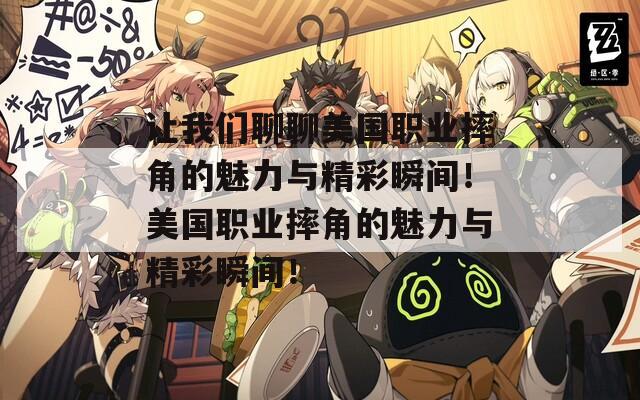 让我们聊聊美国职业摔角的魅力与精彩瞬间！美国职业摔角的魅力与精彩瞬间！