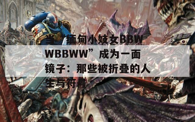当“缅甸小妓女BBWWBBWW”成为一面镜子：那些被折叠的人生与符号