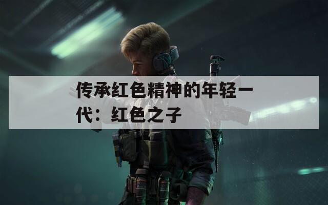 传承红色精神的年轻一代：红色之子