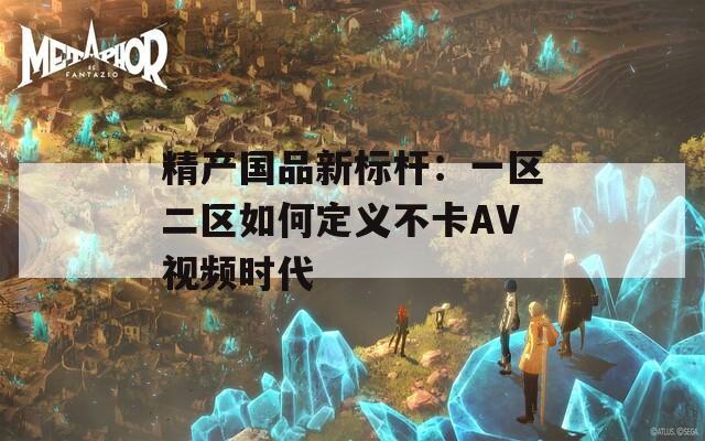 精产国品新标杆：一区二区如何定义不卡AV视频时代