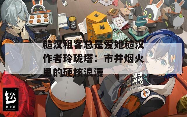 糙汉租客总是爱她糙汉作者玲珑塔：市井烟火里的硬核浪漫