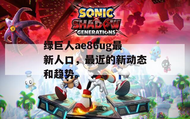绿巨人ae86ug最新人口，最近的新动态和趋势。