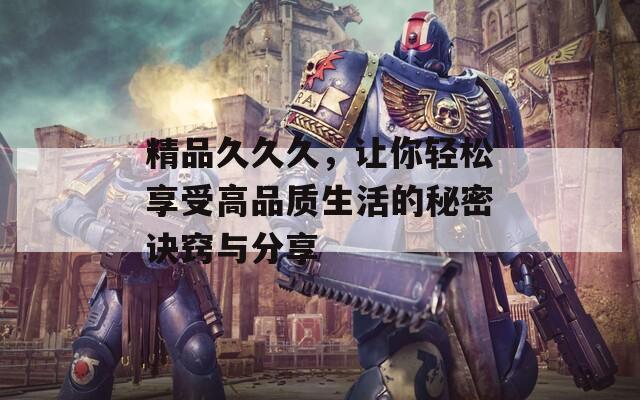 精品久久久，让你轻松享受高品质生活的秘密诀窍与分享