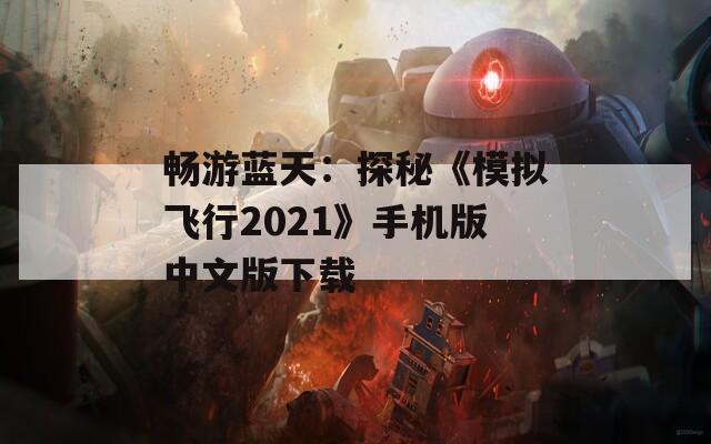 畅游蓝天：探秘《模拟飞行2021》手机版中文版下载