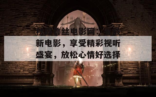 秋霞鲁丝电影网：看最新电影，享受精彩视听盛宴，放松心情好选择！