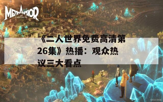 《二人世界免费高清第26集》热播：观众热议三大看点