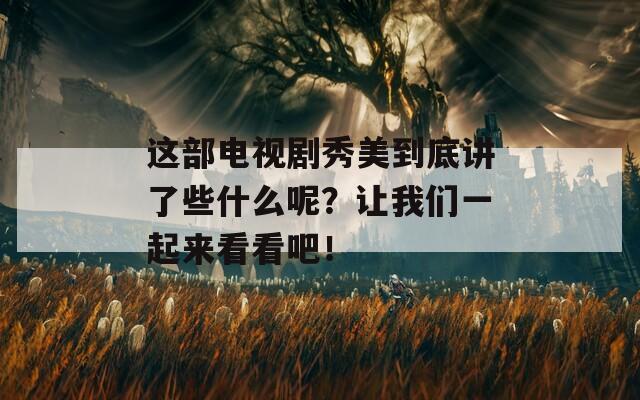 这部电视剧秀美到底讲了些什么呢？让我们一起来看看吧！