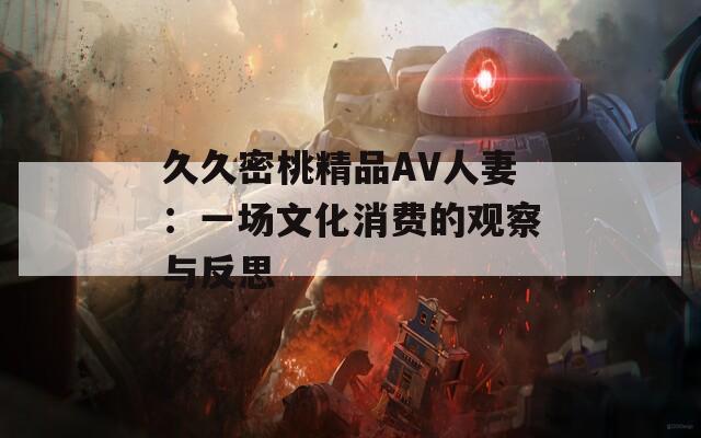 久久密桃精品AV人妻：一场文化消费的观察与反思