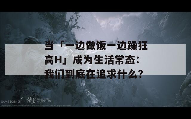 当「一边做饭一边躁狂高H」成为生活常态：我们到底在追求什么？