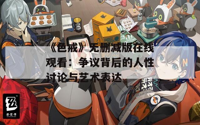 《色戒》无删减版在线观看：争议背后的人性讨论与艺术表达