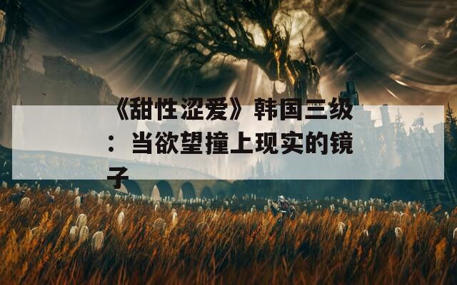 《甜性涩爱》韩国三级：当欲望撞上现实的镜子