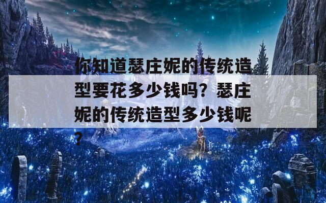 你知道瑟庄妮的传统造型要花多少钱吗？瑟庄妮的传统造型多少钱呢？