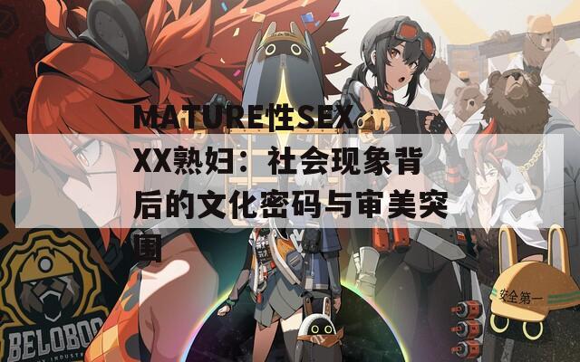 MATURE性SEXXX熟妇：社会现象背后的文化密码与审美突围
