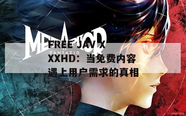 FREE JAV XXXHD：当免费内容遇上用户需求的真相