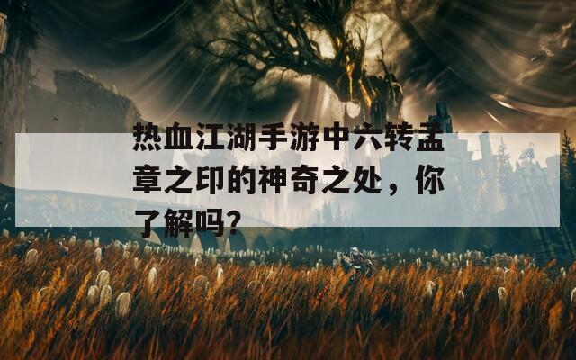 热血江湖手游中六转孟章之印的神奇之处，你了解吗？