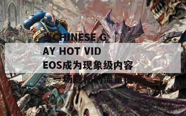 当CHINESE GAY HOT VIDEOS成为现象级内容：一场隐秘的流量博弈