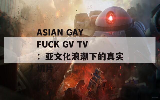 ASIAN GAY FUCK GV TV：亚文化浪潮下的真实切片