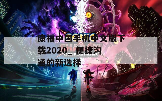 康福中国手机中文版下载2020_ 便捷沟通的新选择