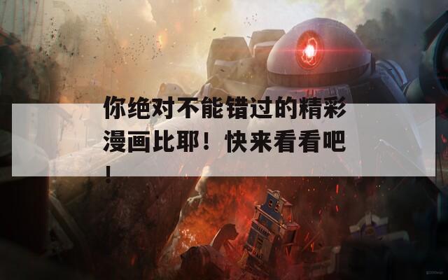 你绝对不能错过的精彩漫画比耶！快来看看吧！