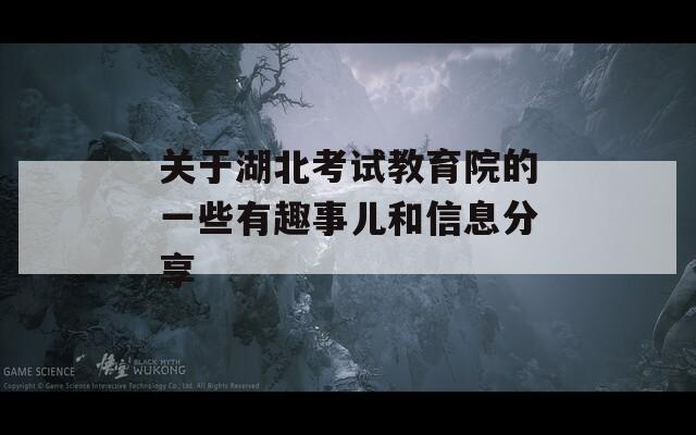 关于湖北考试教育院的一些有趣事儿和信息分享