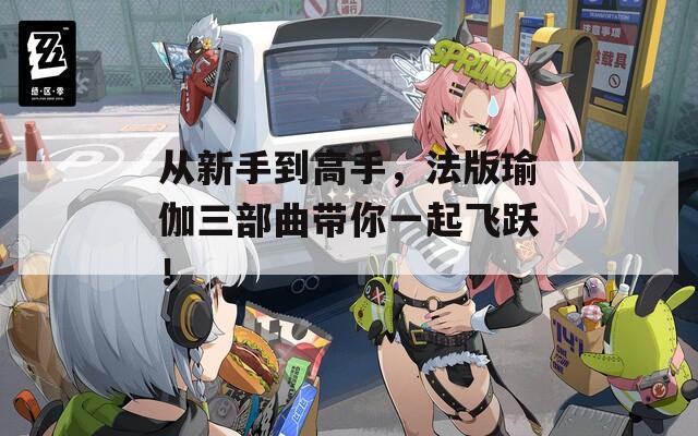 从新手到高手，法版瑜伽三部曲带你一起飞跃！