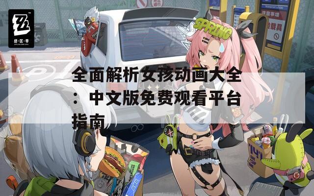 全面解析女孩动画大全：中文版免费观看平台指南