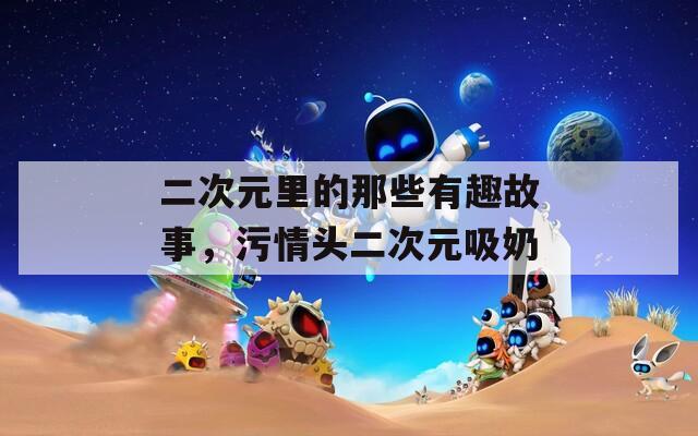 二次元里的那些有趣故事，污情头二次元吸奶