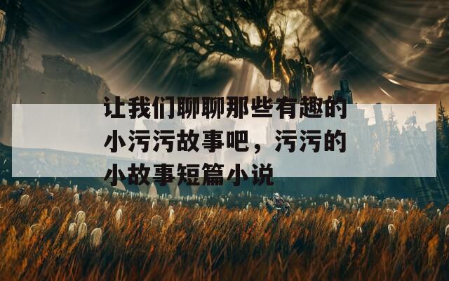 让我们聊聊那些有趣的小污污故事吧，污污的小故事短篇小说