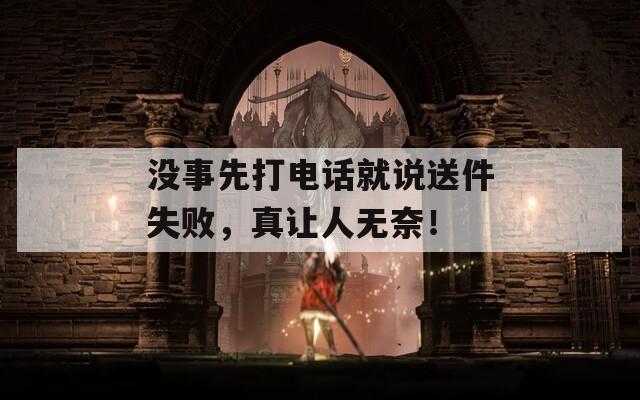 没事先打电话就说送件失败，真让人无奈！