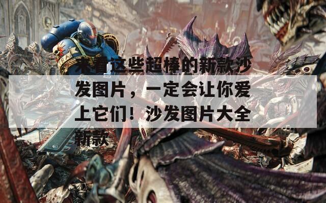 来看这些超棒的新款沙发图片，一定会让你爱上它们！沙发图片大全新款