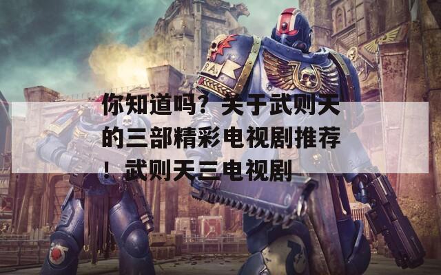 你知道吗？关于武则天的三部精彩电视剧推荐！武则天三电视剧