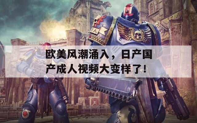 欧美风潮涌入，日产国产成人视频大变样了！