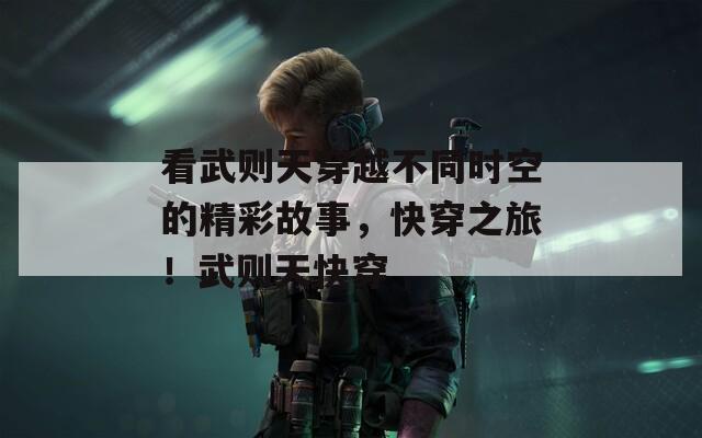 看武则天穿越不同时空的精彩故事，快穿之旅！武则天快穿