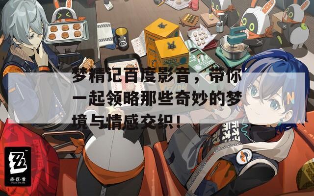梦精记百度影音，带你一起领略那些奇妙的梦境与情感交织！