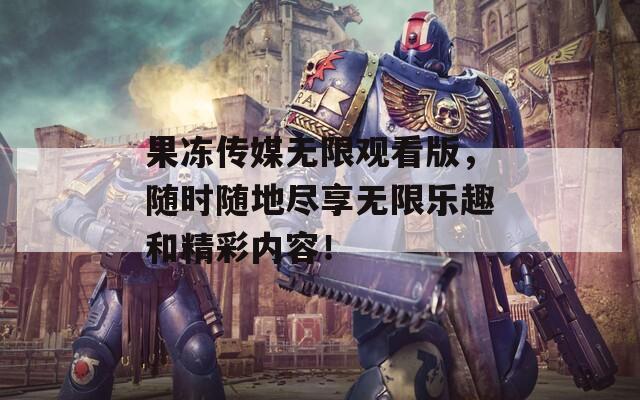 果冻传媒无限观看版，随时随地尽享无限乐趣和精彩内容！