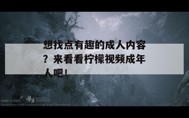 想找点有趣的成人内容？来看看柠檬视频成年人吧！