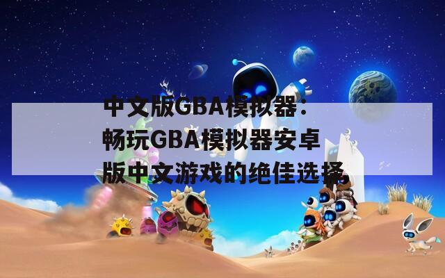 中文版GBA模拟器：畅玩GBA模拟器安卓版中文游戏的绝佳选择
