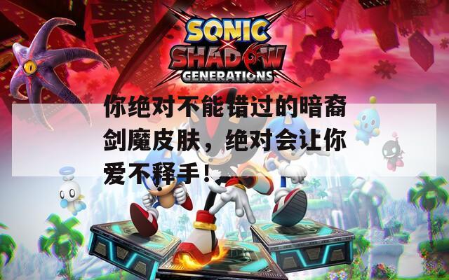 你绝对不能错过的暗裔剑魔皮肤，绝对会让你爱不释手！